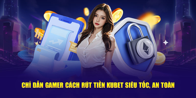 Chỉ dẫn gamer cách rút tiền Kubet siêu tốc, an toàn