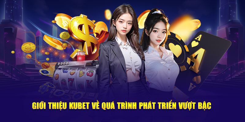 Giới thiệu Kubet về quá trình phát triển vượt bậc