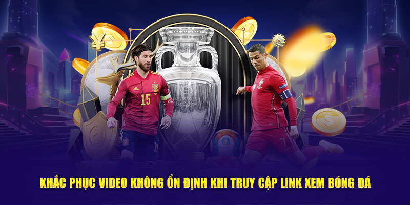 Khắc phục video không ổn định khi truy cập link xem bóng đá