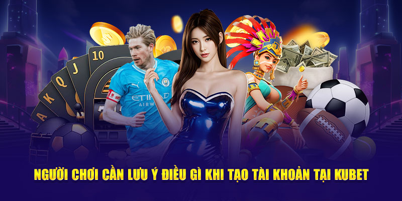 Người chơi cần lưu ý điều gì khi tạo tài khoản tại Kubet