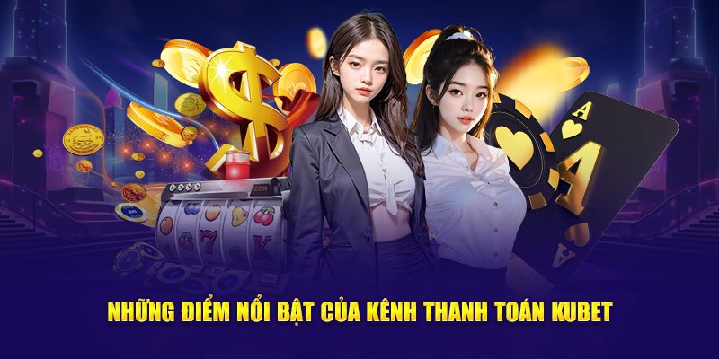 Những điểm nổi bật của kênh thanh toán Kubet