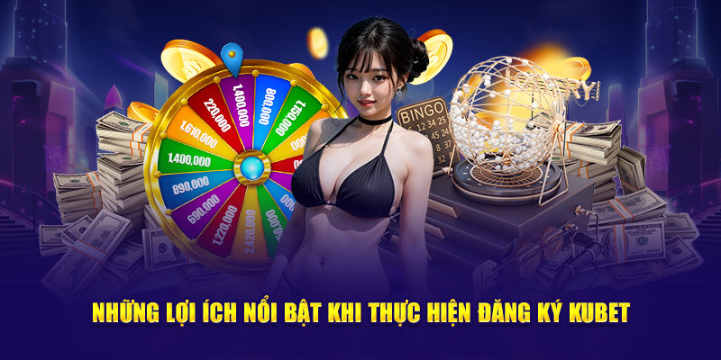 Những lợi ích nổi bật khi thực hiện đăng ký Kubet