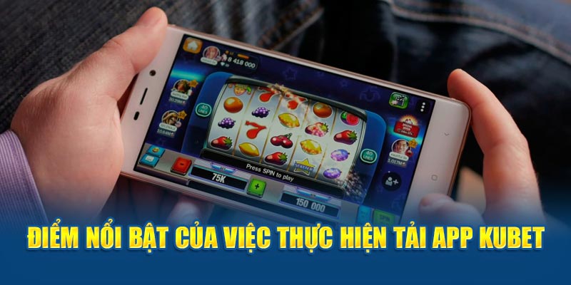 Điểm nổi bật của việc thực hiện tải app Kubet