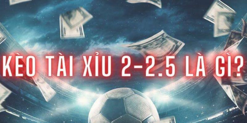 Kèo Tài Xỉu 2-2.5 là gì?