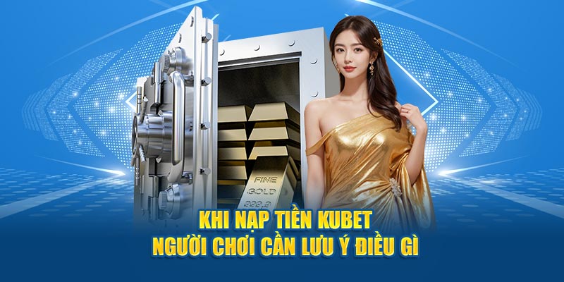 Khi nạp tiền Kubet người chơi cần lưu ý điều gì?