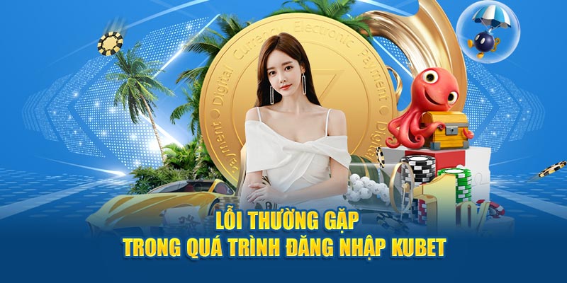 Những lỗi phổ biến trong quá trình đăng nhập Kubet