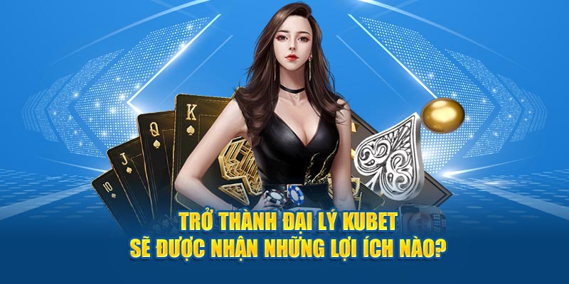 Trở thành đại lý Kubet sẽ được nhận những lợi ích nào?